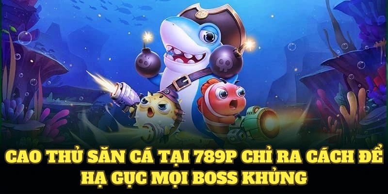Cao thủ săn cá tại 789P chỉ ra cách để hạ gục mọi boss khủng 